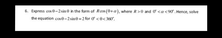 6. Express cos 0-2sin 0 in the form of Rcos (0+a), where R>0 and O <a<90°.Hence, solve
the equation cos0-2 sin0=2 for 0 <0<360°.
