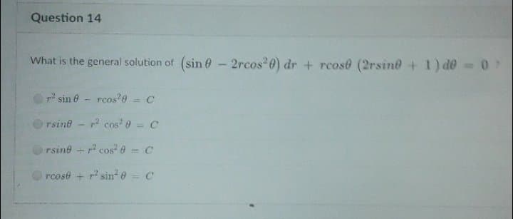 Question 14
What is the general solution of (sin 6- 2rcos 0) dr + rcose (2rsine + 1) de 0
sin 6 - rcos?e - c
rsind
2 cos 0 = C
rsine -r cos 8 = C
rcose + r' sine- c
