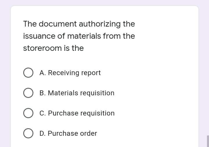 The document authorizing the
issuance of materials from the
storeroom is the
O A. Receiving report
B. Materials requisition
O C. Purchase requisition
O D. Purchase order
