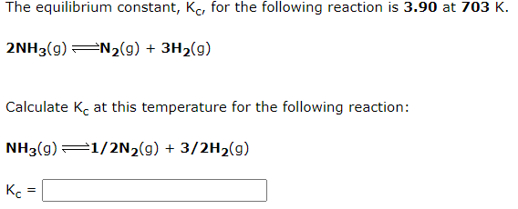 The equilibrium constant, Kc for the following reaction is 3.90 at 703 K.
2NH3(g) =N2(g) + 3H2(g)
Calculate K, at this temperature for the following reaction:
NH3(g)1/2N2(g) + 3/2H2(g)
K =
