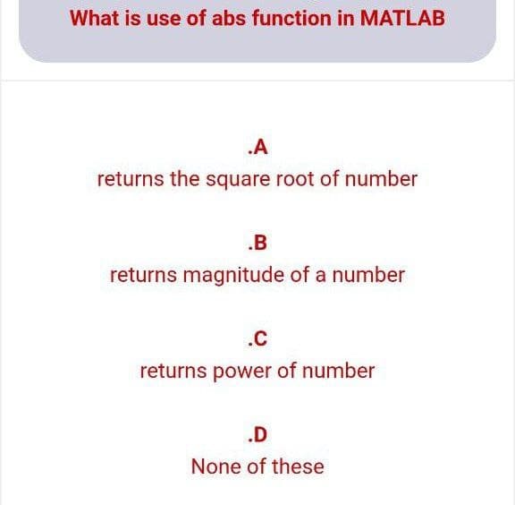 What is use of abs function in MATLAB
.A
returns the square root of number
.B
returns magnitude of a number
.C
returns power of number
.D
None of these
