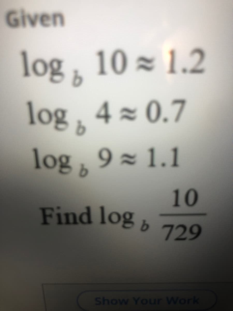 Given
log
10 z 1.2
4 × 0.7
log ,
9 z 1.1
log
10
Find log » 729
Show Your Work
