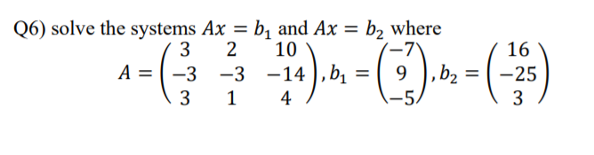 Q6) solve the systems Ax = bị and Ax =
b, where
(-7)
3
2
10
16
А %3D -3 —3 —14
b2 = -25
3
1
4
-5.
3
