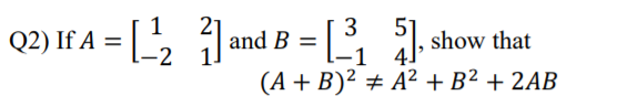 2) If A = [, 1
3
4]
(A + B)² ± A² + B² + 2AB
Q
and B =
, show that
