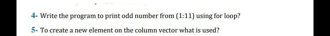 4- Write the program to print odd number from (1:11) using for loop?
5- To create a new element on the column vector what is used?