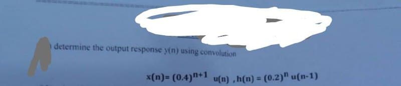determine the output response y(n) using convolution
x(n)= (0.4) n+1 u(n), h(n) = (0.2)" u(n-1)