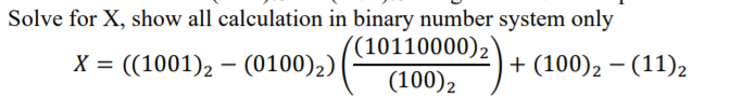 Solve for X, show all calculation in binary number system only
((10110000)2
(100)2
X = ((1001), – (0100)2)
+ (100), – (11)2
%3D

