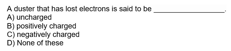 A duster that has lost electrons is said to be
A) uncharged
B) positively charged
C) negatively charged
D) None of these
