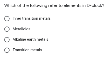 Which of the following refer to elements in D-block?
Inner transition metals
O Metalloids
O Alkaline earth metals
O Transition metals
