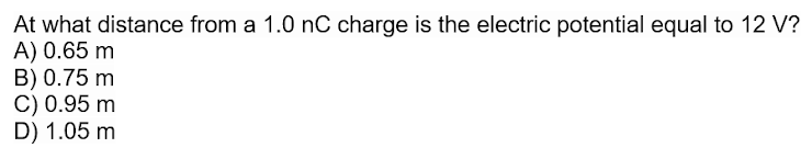 At what distance from a 1.0 nC charge is the electric potential equal to 12 V?
A) 0.65 m
B) 0.75 m
C) 0.95 m
D) 1.05 m

