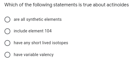 Which of the following statements is true about actinoides
are all synthetic elements
include element 104
have any short lived isotopes
O have variable valency
