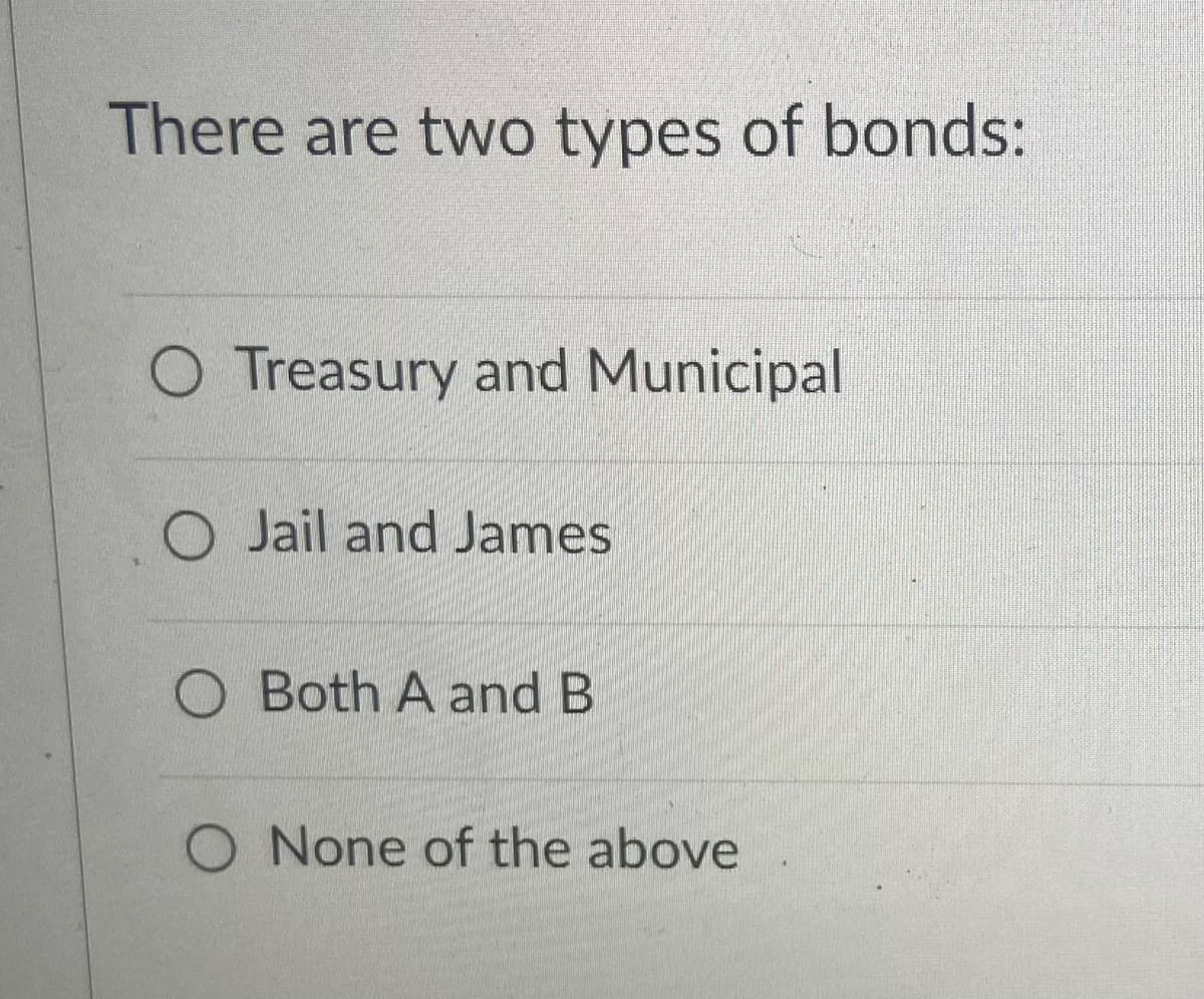 There are two types of bonds:
O Treasury and Municipal
O Jail and James
Both A and B
O None of the above
