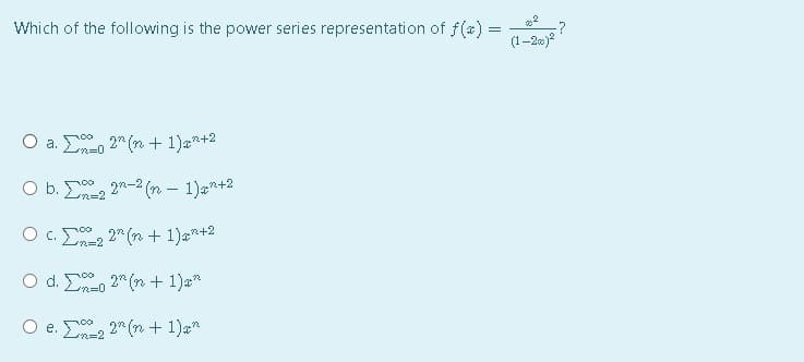 Which of the following is the power series representation of f(x) =
(1-22)*
O a. E, 2" (n + 1)a*+2
m%3D0
O b. , 2-2 (n – 1)a"+2
O c. E, 2" (n + 1)a*+2
n=2
d. E, 2" (n + 1)a*
m%3D0
O e. E, 2" (n + 1)a"
n=2
