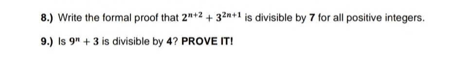 8.) Write the formal proof that 2"+2 + 32n+1 is divisible by 7 for all positive integers.
9.) Is 9" + 3 is divisible by 4? PROVE IT!
