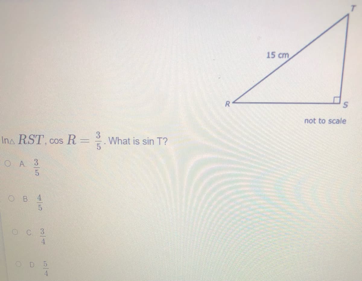 15 cm
not to scale
Ina RST, cos R=.What is sin T?
COS
O A 3
5.
C 3
4
D.
5/4
