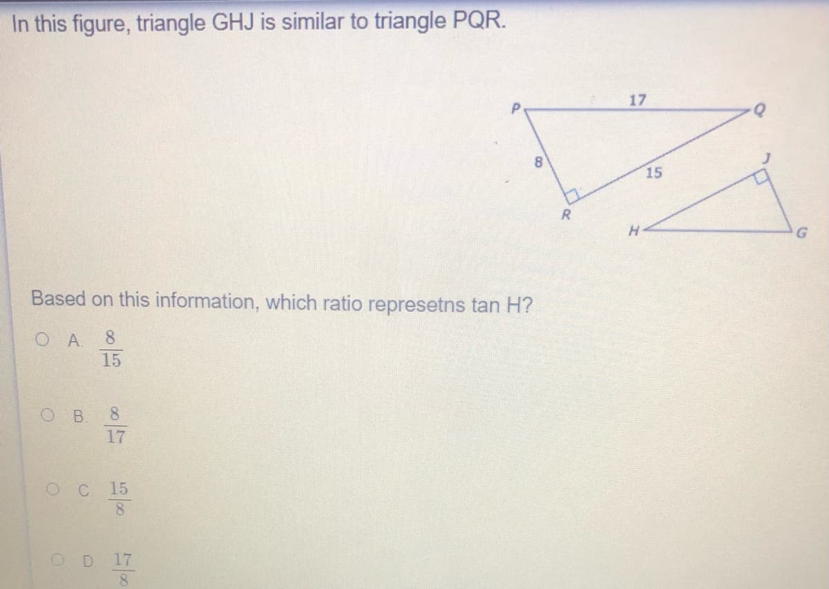 In this figure, triangle GHJ is similar to triangle PQR.
17
15
H.
Based on this information, which ratio represetns tan H?
OA.
8.
15
O B
8.
17
C 15
8.
17
8.
00
