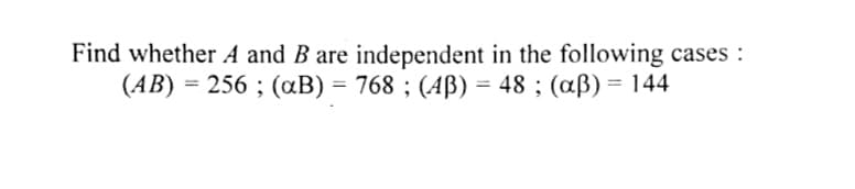Find whether A and B are independent in the following cases :
(AB) = 256 ; (aB) = 768 ; (Aß) = 48 ; (aß) = 144
