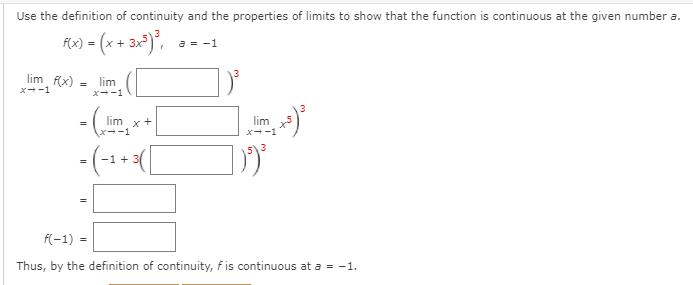 Use the definition of continuity and the properties of limits to show that the function is continuous at the given number a.
Fx) = (x + 3x°)",
a = -1
lim f(x)
lim
x--1
x--1
lim x+
lim
x--1
f(-1) =
Thus, by the definition of continuity, f is continuous at a = -1.
