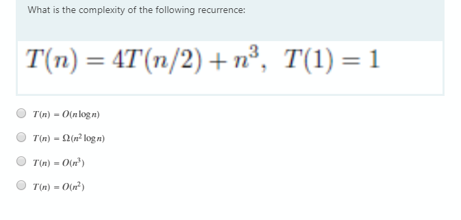 What is the complexity of the following recurrence:
T(n) = 4T(n/2) + n³, T(1) = 1
T(n) = O(nlogn)
T(n) = 2(n² logn)
T(n) = O(n³)
T(n) = O(n²)
