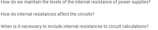 How do we maintain the levels of the internal resistance of power supplies?
How do internal resistances affect the circuits?
When is it necessary to include internal resistances to circuit calculations?
