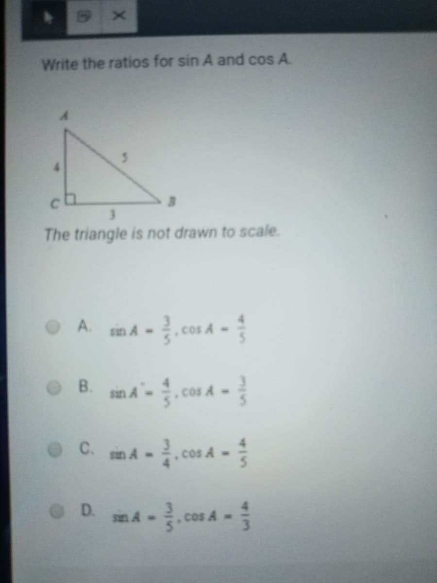 Write the ratios for sin A and cos A.
The triangle is not drawn to scale.
A.
san A-
В.
san A
Cos A
C.
sin A - cos A -
D.
san A-
