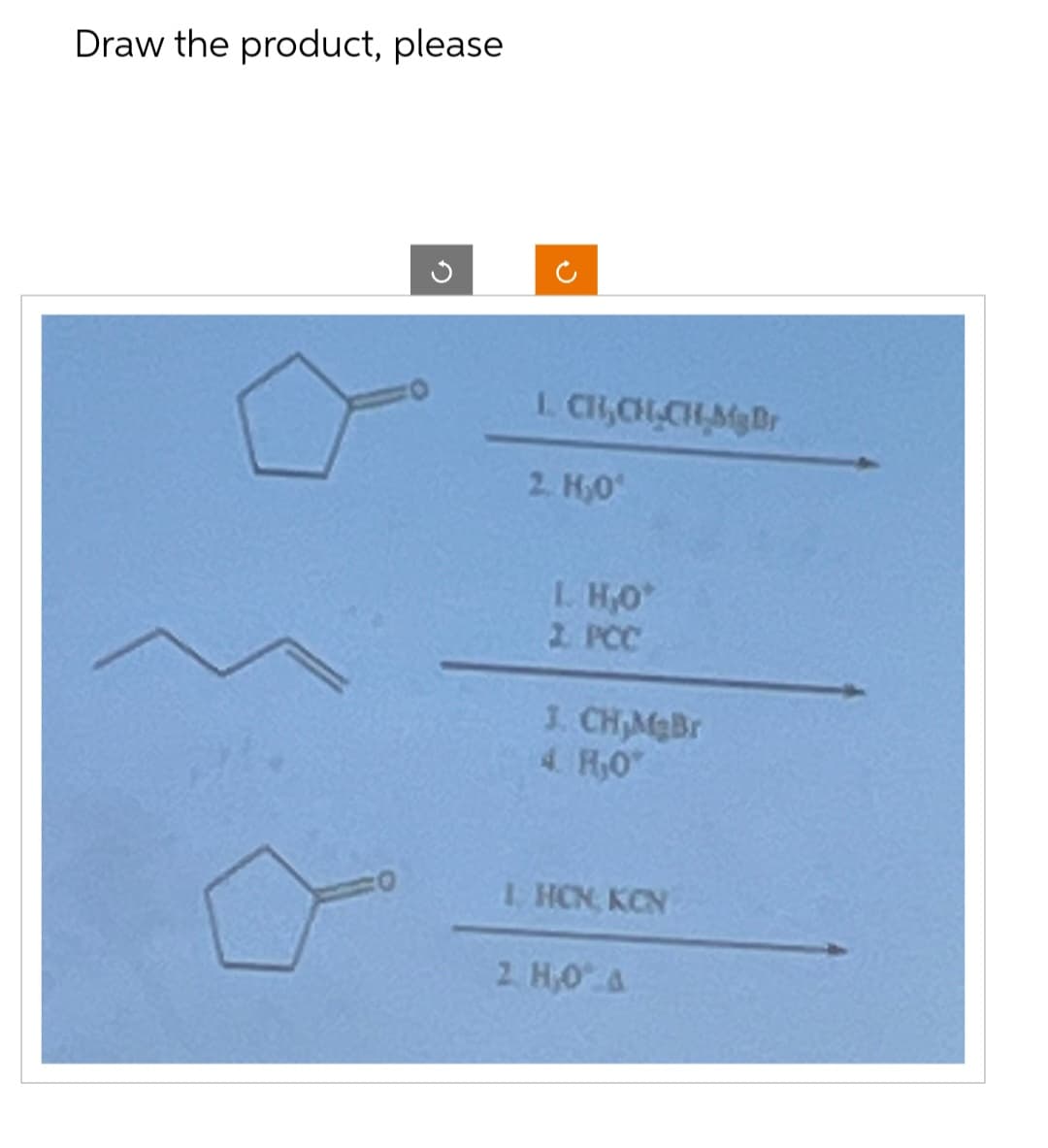 Draw the product, please
ก
D
L. CH,CH,CH,Mg Br
2. H₂O
1. H₂O*
2. PCC
J. CH,MgBr
4. HO
LHCN KEN
2. H,O A