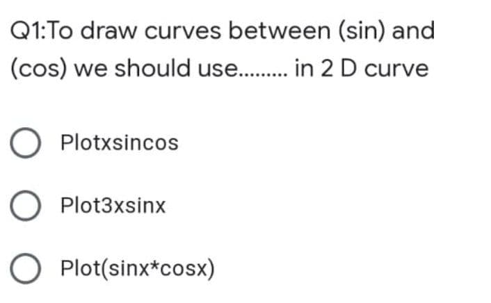 Q1:To draw curves between (sin) and
(cos) we should use. . in 2D curve
O Plotxsincos
O Plot3xsinx
O Plot(sinx*cosx)

