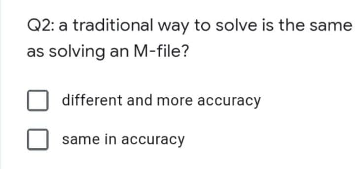 Q2: a traditional way to solve is the same
as solving an M-file?
different and more accuracy
same in accuracy
