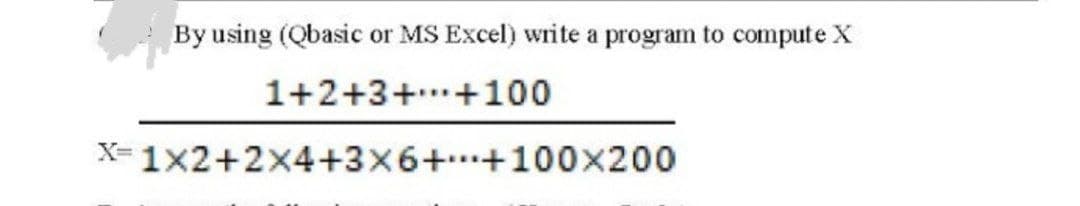 By using (Qbasic or MS Excel) write a program to compute X
1+2+3+
+100
X= 1x2+2x4+3x6++100x200