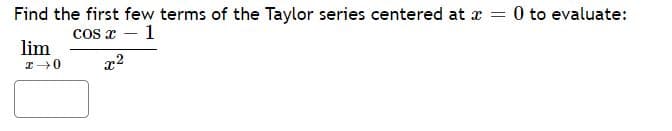 Find the first few terms of the Taylor series centered at x =
0 to evaluate:
cos x – 1
lim
x2
