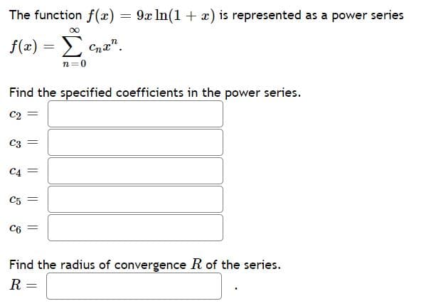 The function f(x) = 9x In(1 + x) is represented as a power series
Σ
f(x) =
2 Cna".
n=0
Find the specified coefficients in the power series.
C2 =
C3
C4 =
C5
C6 =
Find the radius of convergence R of the series.
R
%3D
