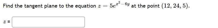 Find the tangent plane to the equation z
5e - 6y
at the point (12, 24, 5).
