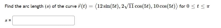 Find the arc length (s) of the curver (t) = (12 sin(5t), 2/11 cos(5t), 10 cos(5t)) for 0 <t < T
S =
