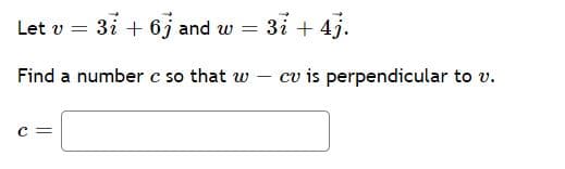 Let v = 3i + 6j and w = 3i + 4j.
Find a number c so that w
cv is perpendicular to v.
c =
