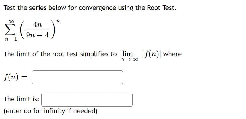 Test the series below for convergence using the Root Test.
n
4n
9n + 4
n=1
The limit of the root test simplifies to lim f(n)| where
f(n) =
The limit is:
(enter oo for infinity if needed)
