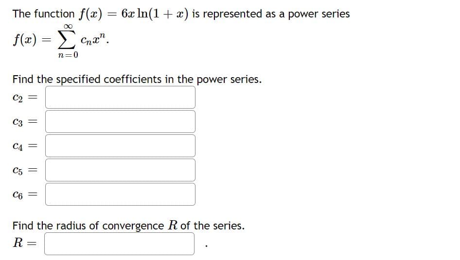The function f(x) = 6x In(1 + x) is represented as a power series
f(x) = Cna".
n=0
Find the specified coefficients in the power series.
C2
C3
C4
C5 =
C6 =
Find the radius of convergence R of the series.
R
