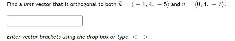 Find a unit vector that is orthogonal to both u = (– 1, 4, – 5) and v =
(0, 4, – 7).
%3D
-
Enter vector brackets using the drop box or type < >.
