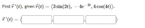 Find 7 (t), given r (t) = (3 sin(2t), – 4e 2", 4 cos(4t)).
デ(t)
%3D
