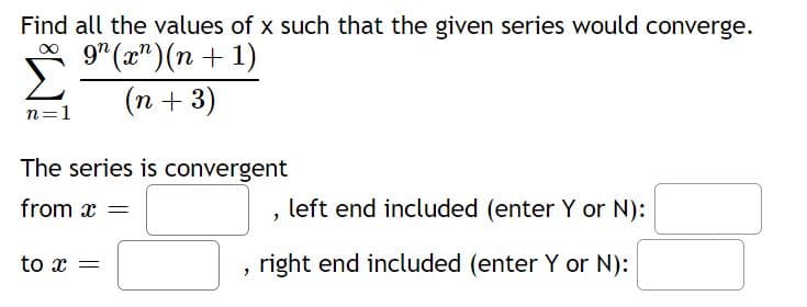 Find all the values of x such that the given series would converge.
9" (x")(n + 1)
(n + 3)
n=1
The series is convergent
from x =
left end included (enter Y or N):
to x
right end included (enter Y or N):
