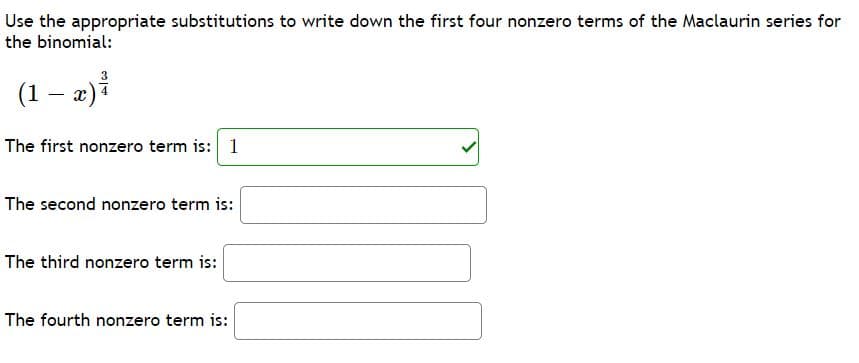 Use the appropriate substitutions to write down the first four nonzero terms of the Maclaurin series for
the binomial:
(1 – 2)i
The first nonzero term is: 1
The second nonzero term is:
The third nonzero term is:
The fourth nonzero term is:
