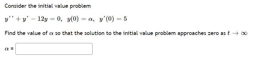 Consider the initial value problem
y" + y' – 12y = 0, y(0) = a, y'(0) = 5
Find the value of a so that the solution to the initial value problem approaches zero as t → 0
a =
