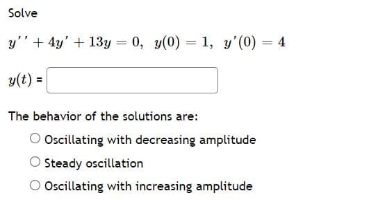 Solve
y'' + 4y' + 13y = 0, y(0) = 1, y'(0) = 4
y(t) =
The behavior of the solutions are:
O Oscillating with decreasing amplitude
O Steady oscillation
O Ocillating with increasing amplitude
