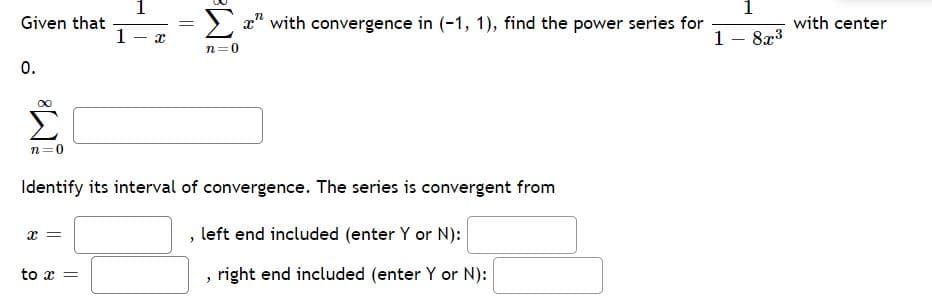 1
Given that
1
x" with convergence in (-1, 1), find the power series for
1
with center
8x3
|
|
n=0
0.
Σ
n=0
Identify its interval of convergence. The series is convergent from
left end included (enter Y or N):
to x =
right end included (enter Y or N):
