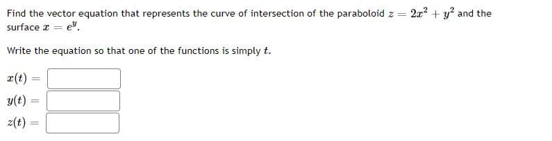 Find the vector equation that represents the curve of intersection of the paraboloid z
2a2 + y? and the
surface z = e".
Write the equation so that one of the functions is simply t.
r(t) =
%3D
y(t) =
%3D
z(t) =
%3D
