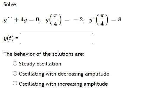 Solve
y'" + 4y = 0, y() = - 2, y'()
v'(4) =
y(t) =
The behavior of the solutions are:
O Steady oscillation
O Oscillating with decreasing amplitude
O Oscillating with increasing amplitude

