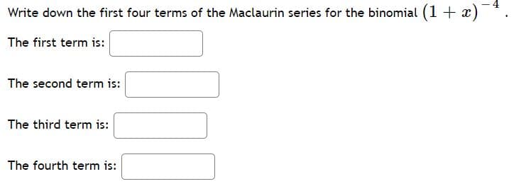 Write down the first four terms of the Maclaurin series for the binomial (1 + x)
The first term is:
The second term is:
The third term is:
The fourth term is:
