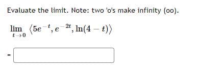 Evaluate the limit. Note: two 'o's make infinity (o0).
lim (5e , e *, In(4 – t))
t0
II
