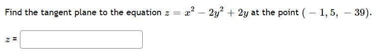 Find the tangent plane to the equation z = 22 – 2y? + 2y at the point (– 1,5, – 39).
-
