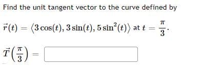 Find the unit tangent vector to the curve defined by
7(t) = (3 cos(t), 3 sin(t), 5 sin (t)) at t =
3
T(5) =
