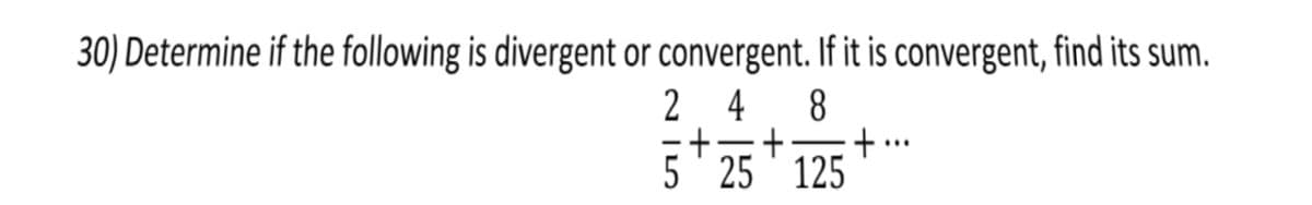 30) Determine if the following is divergent or convergent. If it is convergent, find its sum.
2 4
8.
... +=
5 25 ' 125
